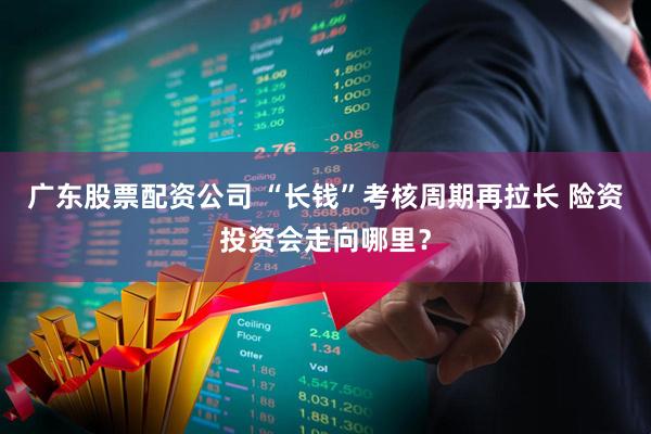 广东股票配资公司 “长钱”考核周期再拉长 险资投资会走向哪里？