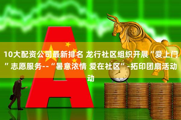10大配资公司最新排名 龙行社区组织开展“爱上门”志愿服务--“暑意浓情 爱在社区”-拓印团扇活动