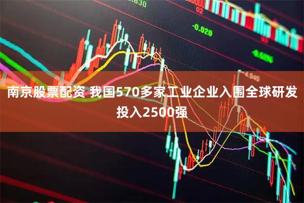 南京股票配资 我国570多家工业企业入围全球研发投入2500强