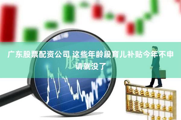 广东股票配资公司 这些年龄段育儿补贴今年不申请就没了