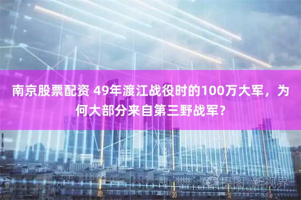 南京股票配资 49年渡江战役时的100万大军，为何大部分来自第三野战军？