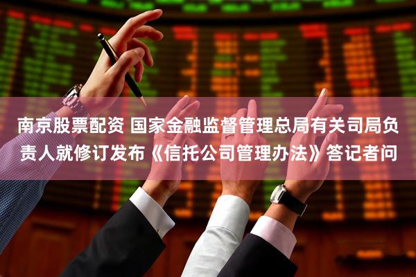 南京股票配资 国家金融监督管理总局有关司局负责人就修订发布《信托公司管理办法》答记者问