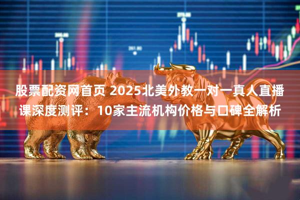 股票配资网首页 2025北美外教一对一真人直播课深度测评：10家主流机构价格与口碑全解析