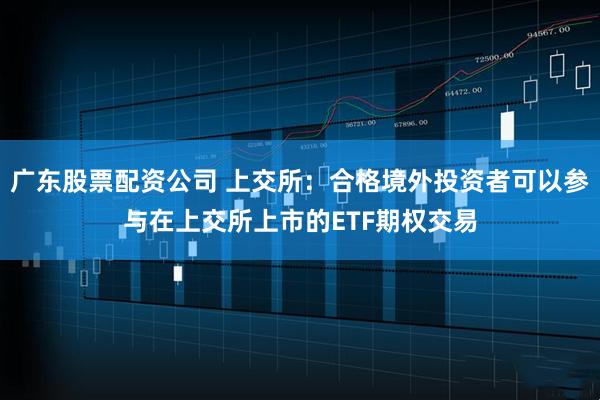 广东股票配资公司 上交所:合格境外投资者可以参与在上交所上市的ETF期权交易