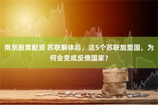 南京股票配资 苏联解体后，这5个苏联加盟国，为何会变成反俄国家？