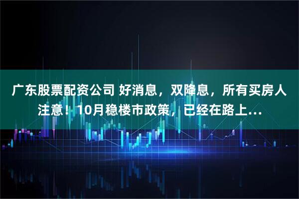 广东股票配资公司 好消息，双降息，所有买房人注意！10月稳楼市政策，已经在路上…