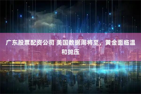 广东股票配资公司 美国数据周将至,黄金面临温和抛压