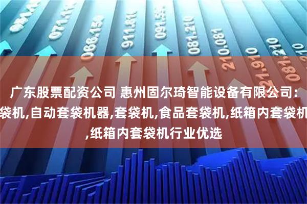 广东股票配资公司 惠州固尔琦智能设备有限公司：食用菌装袋机,自动套袋机器,套袋机,食品套袋机,纸箱内套袋机行业优选