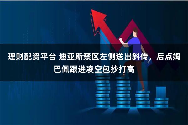 理财配资平台 迪亚斯禁区左侧送出斜传，后点姆巴佩跟进凌空包抄打高