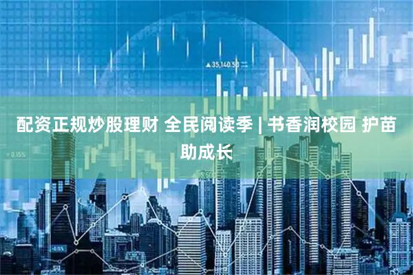 配资正规炒股理财 全民阅读季 | 书香润校园 护苗助成长